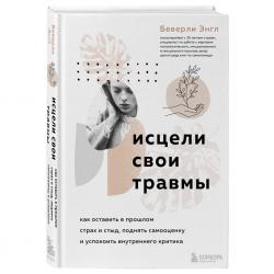 Исцели свои травмы. Как оставить в прошлом страх и стыд, поднять самооценку и успокоить внутреннего критика, Беверли Энгл