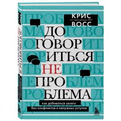 Договориться не проблема. Как добиваться своего без конфликтов и ненужных уступок, Крис Восс