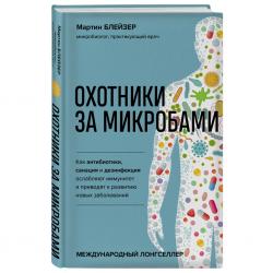 Охотники за микробами. Как антибиотики, санация и дезинфекция ослабляют иммунитет и приводят к развитию новых заболеваний, Блейзер М.