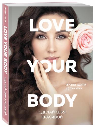 Love your body. Сделай себя красивой, Ирина Шарк (Издательство Эксмо, )
