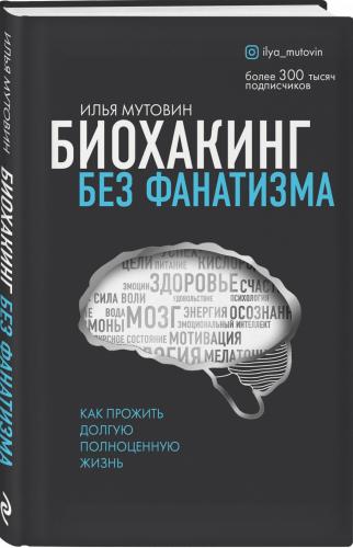 Биохакинг без фанатизма. Как прожить долгую полноценную жизнь, Илья Мутовин (Издательство Эксмо, )