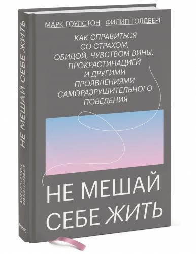 Не мешай себе жить. Как справиться со страхом, обидой, чувством вины, прокрастинацией и другими, Марк Гоулстон, Филип Голдберг (Издательство МИФ, )