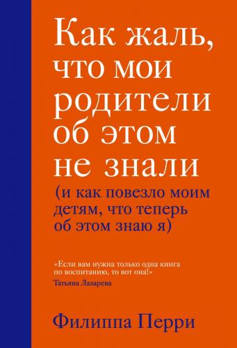 Как жаль, что мои родители об этом не знали (и как повезло моим детям, что теперь об этом знаю я), Филиппа Перри (Издательство Эксмо, )