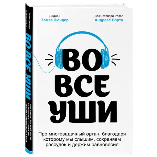 Во все уши. Про многозадачный орган, благодаря которому мы слышим, сохраняем рассудок и держим равновесие, Зюндер Т., Борта А. (Издательство Эксмо, )