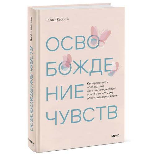 Освобождение чувств. Как преодолеть последствия негативного детского опыта и не дать ему разрушить вашу жизнь, Трейси Кроссли (Издательство МИФ, )